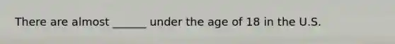 There are almost ______ under the age of 18 in the U.S.