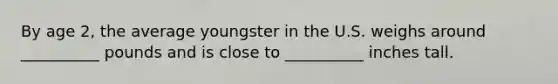 By age 2, the average youngster in the U.S. weighs around __________ pounds and is close to __________ inches tall.