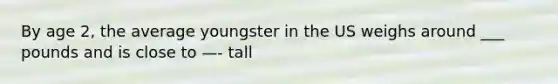 By age 2, the average youngster in the US weighs around ___ pounds and is close to —- tall