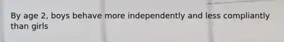 By age 2, boys behave more independently and less compliantly than girls