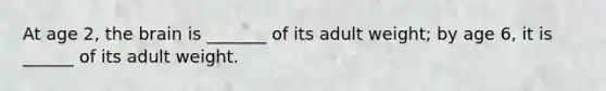 At age 2, the brain is _______ of its adult weight; by age 6, it is ______ of its adult weight.