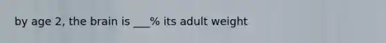 by age 2, the brain is ___% its adult weight