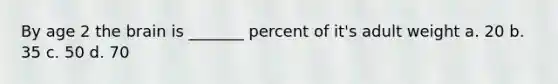 By age 2 the brain is _______ percent of it's adult weight a. 20 b. 35 c. 50 d. 70