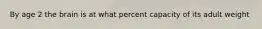 By age 2 the brain is at what percent capacity of its adult weight