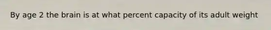 By age 2 the brain is at what percent capacity of its adult weight