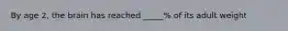 By age 2, the brain has reached _____% of its adult weight