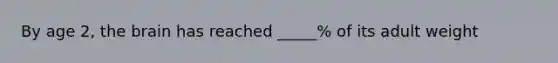 By age 2, the brain has reached _____% of its adult weight