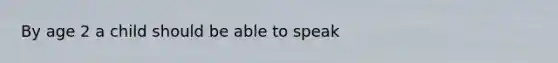 By age 2 a child should be able to speak