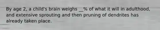 By age 2, a child's brain weighs __% of what it will in adulthood, and extensive sprouting and then pruning of dendrites has already taken place.