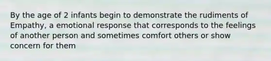 By the age of 2 infants begin to demonstrate the rudiments of Empathy, a emotional response that corresponds to the feelings of another person and sometimes comfort others or show concern for them