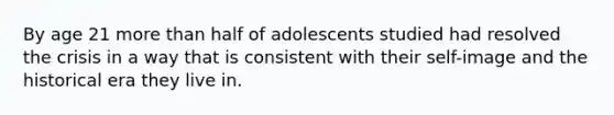 By age 21 more than half of adolescents studied had resolved the crisis in a way that is consistent with their self-image and the historical era they live in.