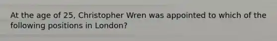 At the age of 25, Christopher Wren was appointed to which of the following positions in London?