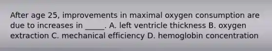 After age 25, improvements in maximal oxygen consumption are due to increases in _____. A. left ventricle thickness B. oxygen extraction C. mechanical efficiency D. hemoglobin concentration