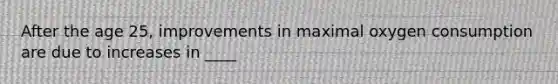 After the age 25, improvements in maximal oxygen consumption are due to increases in ____
