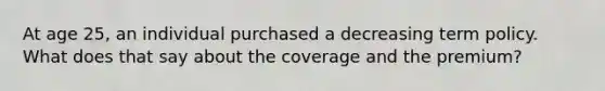 At age 25, an individual purchased a decreasing term policy. What does that say about the coverage and the premium?