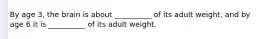 By age 3, the brain is about __________ of its adult weight, and by age 6 it is __________ of its adult weight.