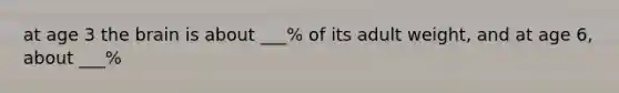 at age 3 the brain is about ___% of its adult weight, and at age 6, about ___%