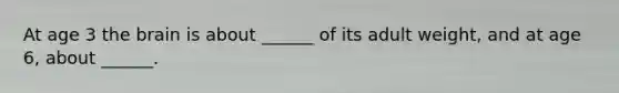 At age 3 the brain is about ______ of its adult weight, and at age 6, about ______.