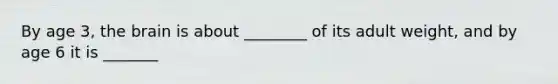 By age 3, the brain is about ________ of its adult weight, and by age 6 it is _______