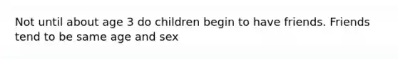 Not until about age 3 do children begin to have friends. Friends tend to be same age and sex