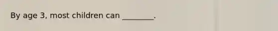 By age 3, most children can ________.