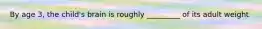 By age 3, the child's brain is roughly _________ of its adult weight