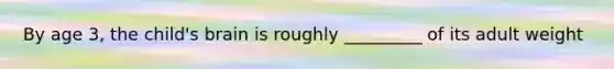 By age 3, the child's brain is roughly _________ of its adult weight