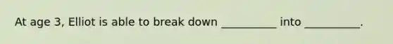 At age 3, Elliot is able to break down __________ into __________.