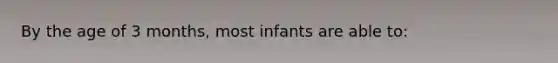 By the age of 3 months, most infants are able to: