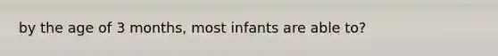 by the age of 3 months, most infants are able to?