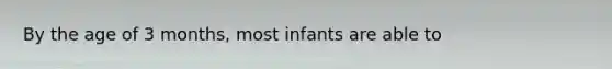 By the age of 3 months, most infants are able to