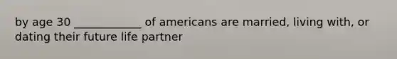 by age 30 ____________ of americans are married, living with, or dating their future life partner