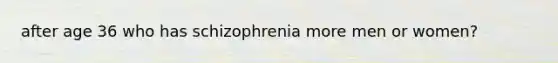 after age 36 who has schizophrenia more men or women?