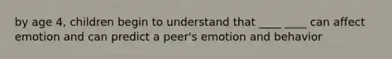 by age 4, children begin to understand that ____ ____ can affect emotion and can predict a peer's emotion and behavior