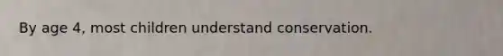 By age 4, most children understand conservation.