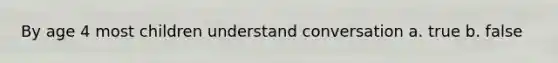 By age 4 most children understand conversation a. true b. false