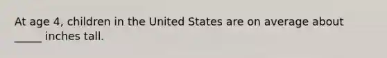 At age 4, children in the United States are on average about _____ inches tall.