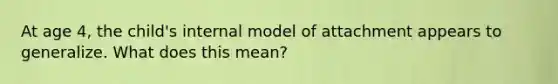 At age 4, the child's internal model of attachment appears to generalize. What does this mean?