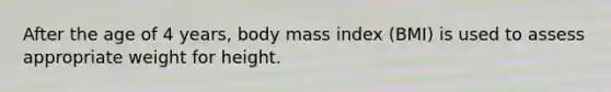 After the age of 4 years, body mass index (BMI) is used to assess appropriate weight for height.