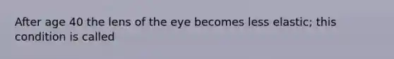 After age 40 the lens of the eye becomes less elastic; this condition is called