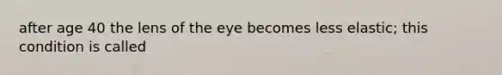 after age 40 the lens of the eye becomes less elastic; this condition is called