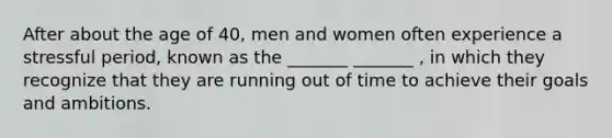 After about the age of 40, men and women often experience a stressful period, known as the _______ _______ , in which they recognize that they are running out of time to achieve their goals and ambitions.