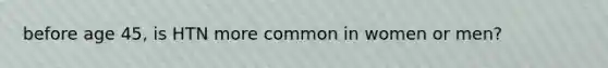 before age 45, is HTN more common in women or men?