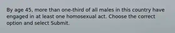 By age 45, more than one-third of all males in this country have engaged in at least one homosexual act. Choose the correct option and select Submit.