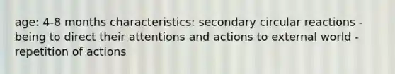 age: 4-8 months characteristics: secondary circular reactions - being to direct their attentions and actions to external world - repetition of actions