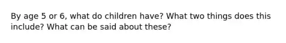 By age 5 or 6, what do children have? What two things does this include? What can be said about these?