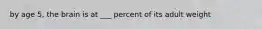 by age 5, the brain is at ___ percent of its adult weight