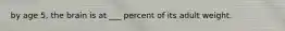 by age 5, the brain is at ___ percent of its adult weight.