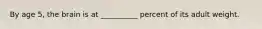 By age 5, the brain is at __________ percent of its adult weight.