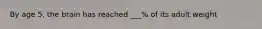 By age 5, the brain has reached ___% of its adult weight